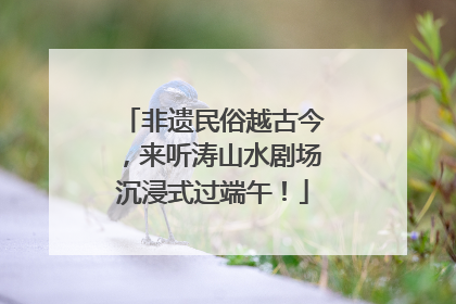 非遗民俗越古今，来听涛山水剧场沉浸式过端午！