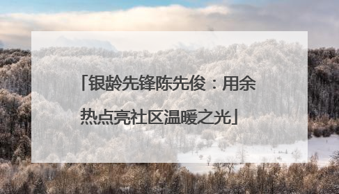 银龄先锋陈先俊：用余热点亮社区温暖之光