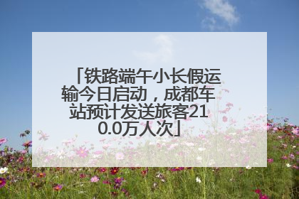 铁路端午小长假运输今日启动，成都车站预计发送旅客210.0万人次