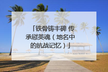 铁骨铸丰碑 传承慰英魂（地名中的抗战记忆）