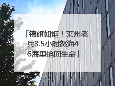 锦旗如炬！莱州老兵3.5小时怒海46海里抢回生命