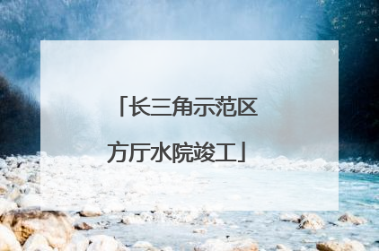 长三角示范区方厅水院竣工