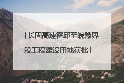 长固高速霍邱至皖豫界段工程建设用地获批
