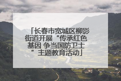 长春市宽城区柳影街道开展“传承红色基因 争当国防卫士”主题教育活动