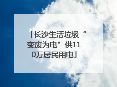 长沙生活垃圾“变废为电”供110万居民用电