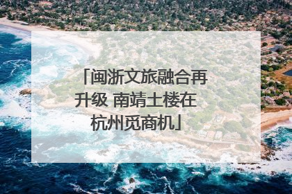 闽浙文旅融合再升级 南靖土楼在杭州觅商机