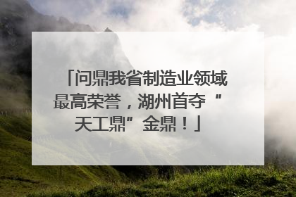问鼎我省制造业领域最高荣誉，湖州首夺“天工鼎”金鼎！