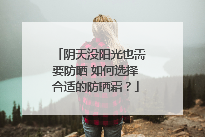 阴天没阳光也需要防晒 如何选择合适的防晒霜？