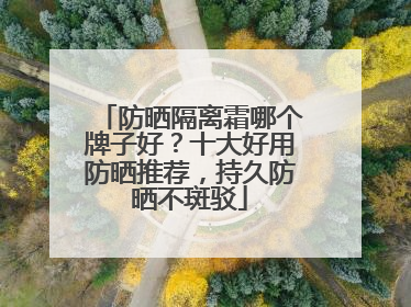 防晒隔离霜哪个牌子好？十大好用防晒推荐，持久防晒不斑驳