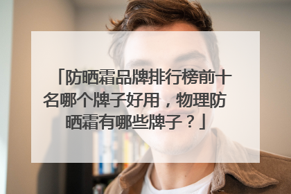 防晒霜品牌排行榜前十名哪个牌子好用，物理防晒霜有哪些牌子？
