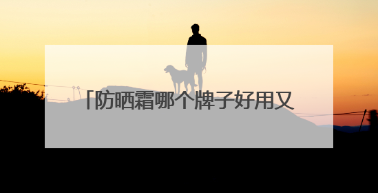 防晒霜哪个牌子好用又便宜？国货精选防晒霜推荐，想抗老先防晒