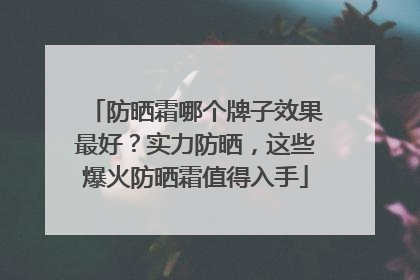 防晒霜哪个牌子效果最好？实力防晒，这些爆火防晒霜值得入手