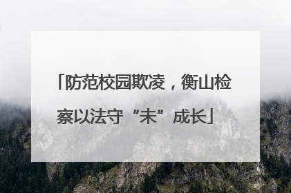 防范校园欺凌，衡山检察以法守“未”成长