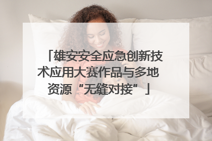 雄安安全应急创新技术应用大赛作品与多地资源“无缝对接”