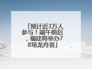 预计近3万人参与！端午前后，福建将举办78场龙舟赛