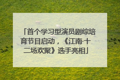 首个学习型演员剧综培育节目启动，《江南·十二场欢聚》选手亮相