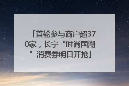 首轮参与商户超370家，长宁“时尚国潮”消费券明日开抢
