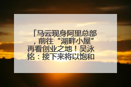 马云现身阿里总部，前往“湖畔小屋”再看创业之地！吴泳铭：接下来将以饱和式投入的打法，聚焦于几大核心战役