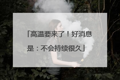 高温要来了！好消息是：不会持续很久