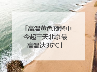 高温黄色预警中 今起三天北京最高温达36℃
