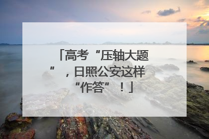 高考“压轴大题”，日照公安这样“作答”！