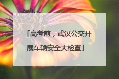 高考前，武汉公交开展车辆安全大检查