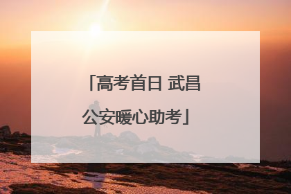 高考首日 武昌公安暖心助考