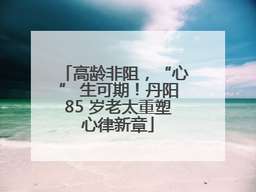 高龄非阻，“心” 生可期！丹阳85 岁老太重塑心律新章
