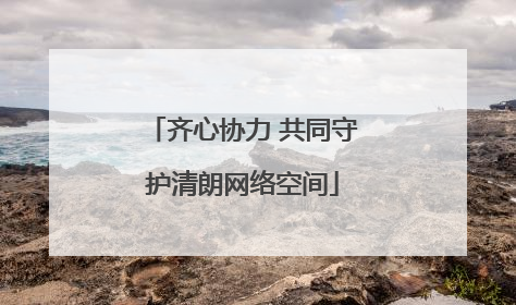 齐心协力 共同守护清朗网络空间