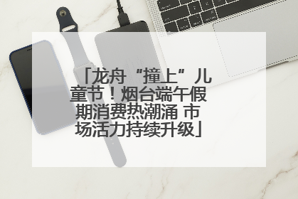 龙舟“撞上”儿童节！烟台端午假期消费热潮涌 市场活力持续升级