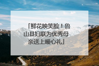 鲜花映笑脸！鲁山县妇联为优秀母亲送上暖心礼