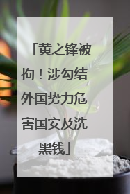黄之锋被拘！涉勾结外国势力危害国安及洗黑钱