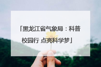 黑龙江省气象局：科普校园行 点亮科学梦