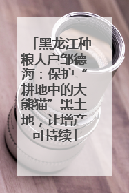 黑龙江种粮大户邹德海：保护“耕地中的大熊猫”黑土地，让增产可持续