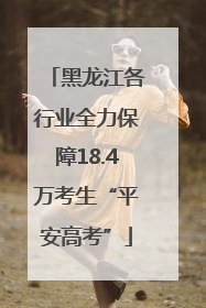 黑龙江各行业全力保障18.4万考生“平安高考”