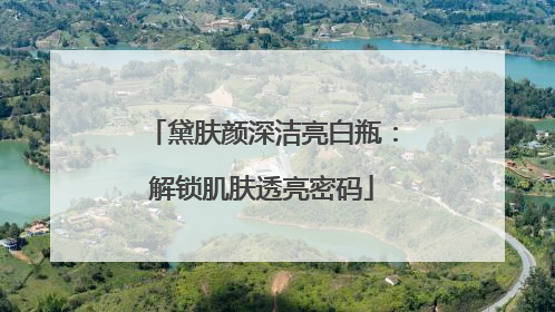 黛肤颜深洁亮白瓶：解锁肌肤透亮密码