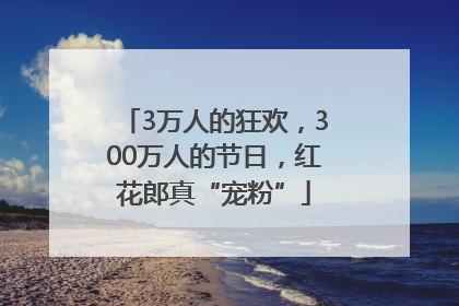 3万人的狂欢，300万人的节日，红花郎真“宠粉”