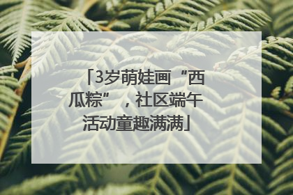 3岁萌娃画“西瓜粽”，社区端午活动童趣满满