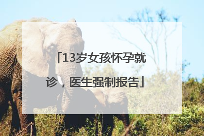 13岁女孩怀孕就诊，医生强制报告