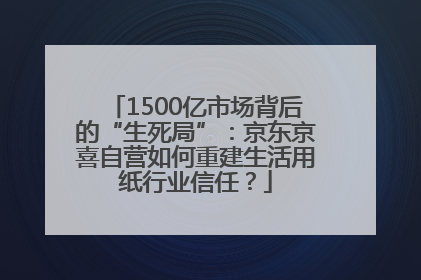1500亿市场背后的“生死局”：京东京喜自营如何重建生活用纸行业信任？