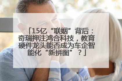 15亿“联姻”背后：奇瑞押注鸿合科技，教育硬件龙头能否成为车企智能化“新拼图”？