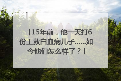 15年前，他一天打6份工救白血病儿子……如今他们怎么样了？
