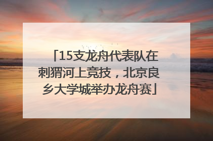 15支龙舟代表队在刺猬河上竞技，北京良乡大学城举办龙舟赛