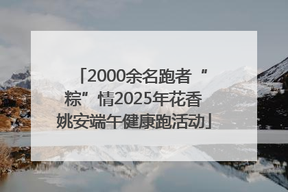 2000余名跑者“粽”情2025年花香姚安端午健康跑活动