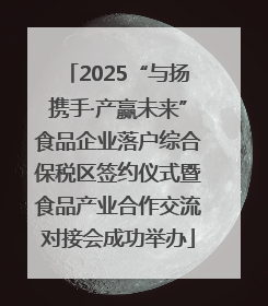 2025“与扬携手·产赢未来”食品企业落户综合保税区签约仪式暨食品产业合作交流对接会成功举办