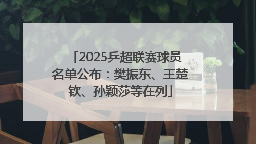 2025乒超联赛球员名单公布：樊振东、王楚钦、孙颖莎等在列