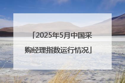 2025年5月中国采购经理指数运行情况