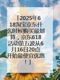 2025年618淘宝京东什么时候购买最划算，京东618活动第五波从6月16日20点开始最便宜优惠！