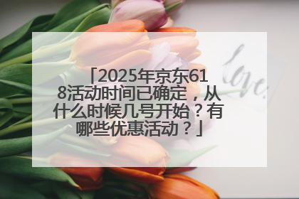 2025年京东618活动时间已确定，从什么时候几号开始？有哪些优惠活动？