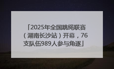 2025年全国跳绳联赛（湖南长沙站）开幕，76支队伍989人参与角逐